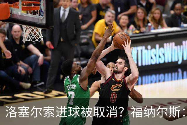 洛塞尔索进球被取消？福纳尔斯：我尝试说明，但决定权在主裁手上